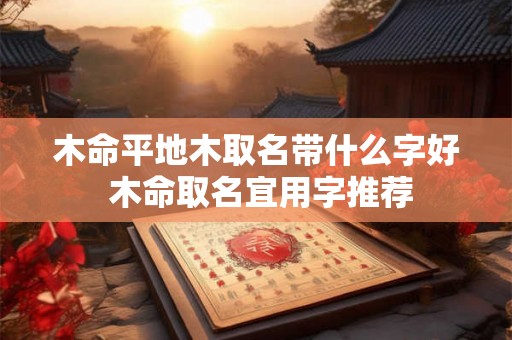 木命平地木取名带什么字好 木命取名宜用字推荐