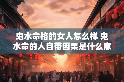 鬼水命格的女人怎么样 鬼水命的人自带因果是什么意思 鬼水命格的女人怎么样 鬼水命的人自带因果是什么意思