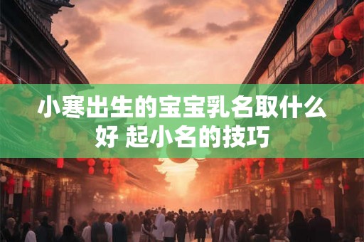 小寒出生的宝宝乳名取什么好 起小名的技巧 小寒出生的宝宝乳名取什么好 起小名的技巧