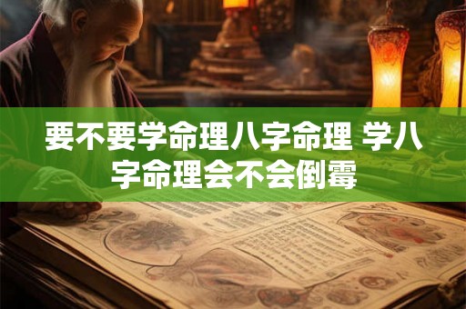 要不要学命理八字命理 学八字命理会不会倒霉 要不要学命理八字命理 学八字命理会不会倒霉