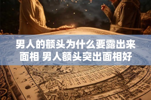 男人的额头为什么要露出来面相 男人额头突出面相好不好 男人的额头为什么要露出来面相 男人额头突出面相好不好