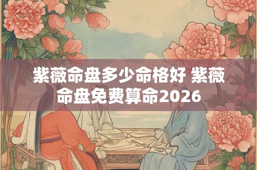 紫薇命盘多少命格好 紫薇命盘免费算命2026 紫薇命盘多少命格好 紫薇命盘免费算命2026