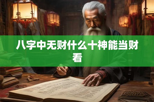 八字中无财什么十神能当财看