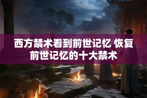 西方禁术看到前世记忆 恢复前世记忆的十大禁术