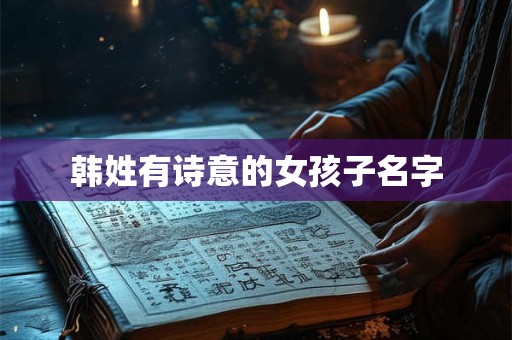 韩姓有诗意的女孩子名字 韩姓有诗意的女孩子名字