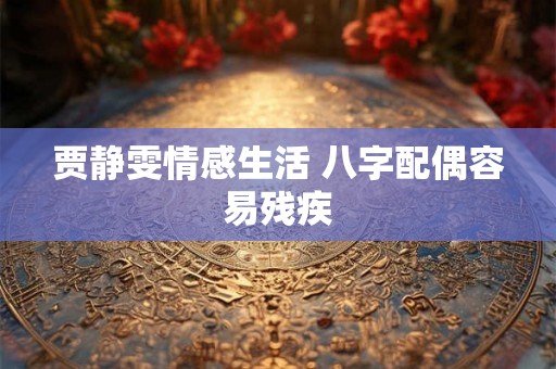 贾静雯情感生活 八字配偶容易残疾 贾静雯情感生活 八字配偶容易残疾