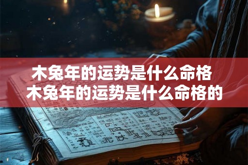 木兔年的运势是什么命格 木兔年的运势是什么命格的 