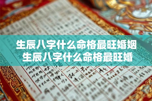 生辰八字什么命格最旺婚姻 生辰八字什么命格最旺婚姻女 生辰八字什么命格最旺婚姻 生辰八字什么命格最旺婚姻女