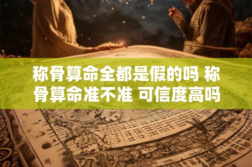 称骨算命全都是假的吗 称骨算命准不准 可信度高吗 称骨算命全都是假的吗 称骨算命准不准 可信度高吗