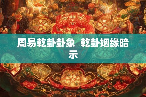 周易乾卦卦象  乾卦姻缘暗示
