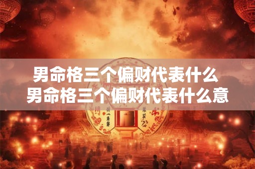 男命格三个偏财代表什么 男命格三个偏财代表什么意思 男命格三个偏财代表什么 男命格三个偏财代表什么意思