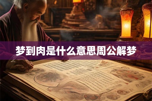 梦到肉是什么意思周公解梦 梦到肉是什么意思周公解梦
