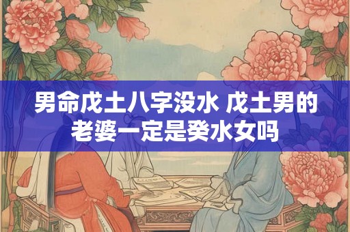 男命戊土八字没水 戊土男的老婆一定是癸水女吗 男命戊土八字没水 戊土男的老婆一定是癸水女吗