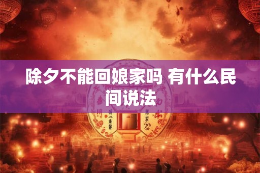 除夕不能回娘家吗 有什么民间说法 除夕不能回娘家吗 有什么民间说法