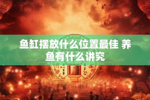 鱼缸摆放什么位置最佳 养鱼有什么讲究 鱼缸摆放什么位置最佳 养鱼有什么讲究