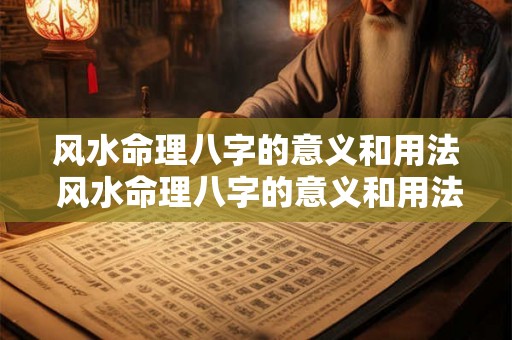 风水命理八字的意义和用法 风水命理八字的意义和用法是什么 风水命理八字的意义和用法 风水命理八字的意义和用法是什么