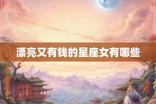 漂亮又有钱的星座女有哪些 漂亮又有钱的星座女有哪些