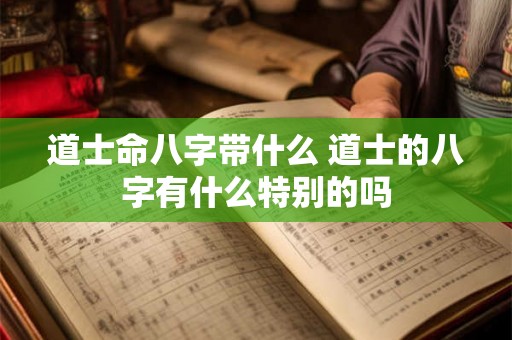 道士命八字带什么 道士的八字有什么特别的吗 道士命八字带什么 道士的八字有什么特别的吗