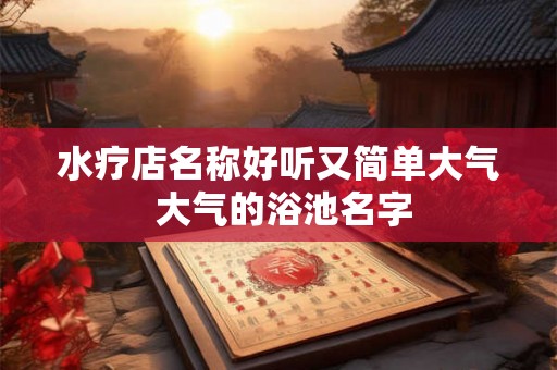 水疗店名称好听又简单大气 大气的浴池名字 水疗店名称好听又简单大气 大气的浴池名字