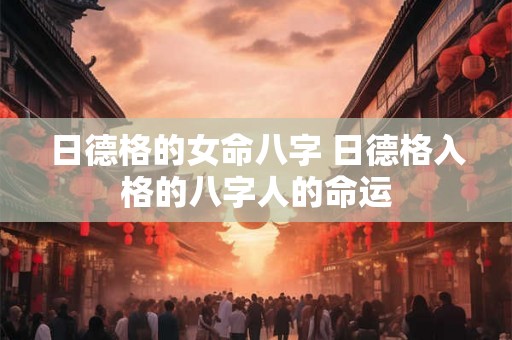 日德格的女命八字 日德格入格的八字人的命运 日德格的女命八字 日德格入格的八字人的命运