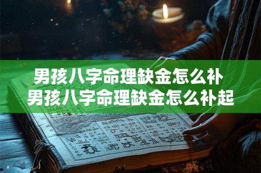 男孩八字命理缺金怎么补 男孩八字命理缺金怎么补起名字 男孩八字命理缺金怎么补 男孩八字命理缺金怎么补起名字