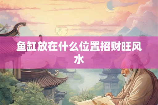 鱼缸放在什么位置招财旺风水