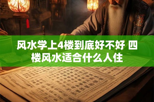 风水学上4楼到底好不好 四楼风水适合什么人住 风水学上4楼到底好不好 四楼风水适合什么人住