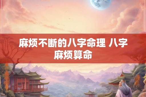 麻烦不断的八字命理 八字麻烦算命 麻烦不断的八字命理 八字麻烦算命