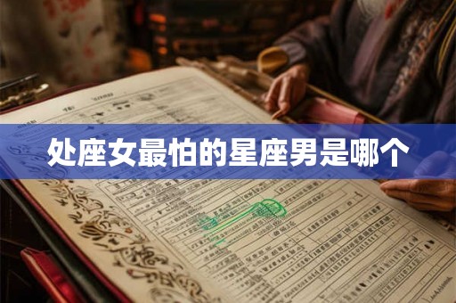 处座女最怕的星座男是哪个 处座女最怕的星座男是哪个