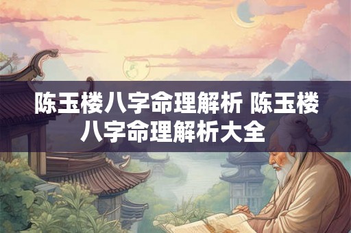 陈玉楼八字命理解析 陈玉楼八字命理解析大全 陈玉楼八字命理解析 陈玉楼八字命理解析大全