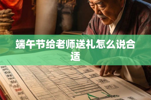 端午节给老师送礼怎么说合适 端午节给老师送礼怎么说合适