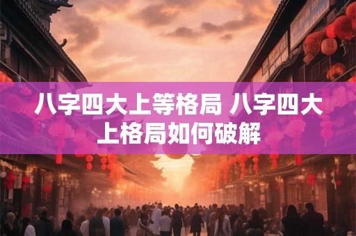 八字四大上等格局 八字四大上格局如何破解 八字四大上等格局 八字四大上格局如何破解