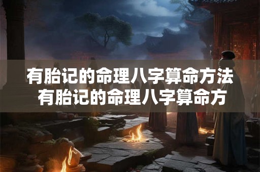有胎记的命理八字算命方法 有胎记的命理八字算命方法有哪些