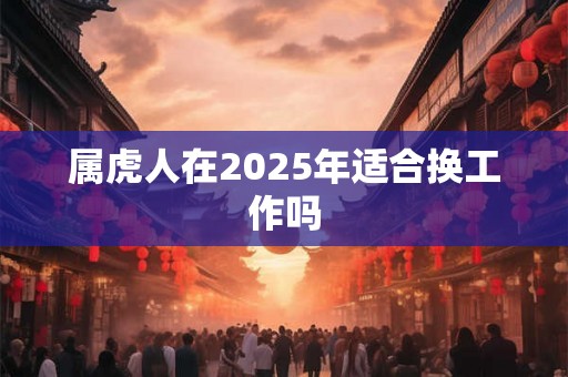 属虎人在2025年适合换工作吗 属虎人在2025年适合换工作吗
