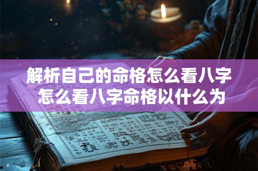解析自己的命格怎么看八字 怎么看八字命格以什么为主 解析自己的命格怎么看八字 怎么看八字命格以什么为主