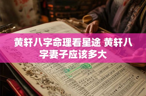 黄轩八字命理看星途 黄轩八字妻子应该多大 黄轩八字命理看星途 黄轩八字妻子应该多大