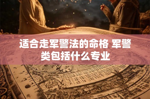 适合走军警法的命格 军警类包括什么专业