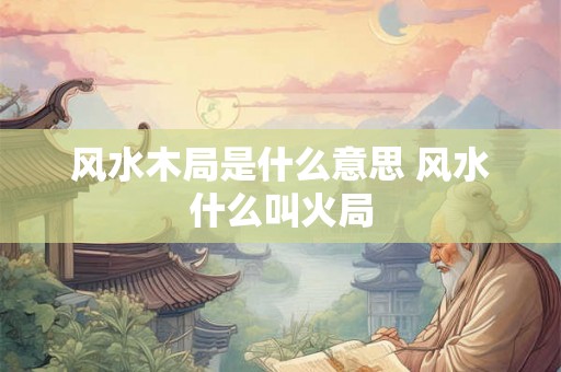 风水木局是什么意思 风水什么叫火局
