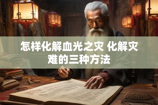 怎样化解血光之灾 化解灾难的三种方法 怎样化解血光之灾 化解灾难的三种方法