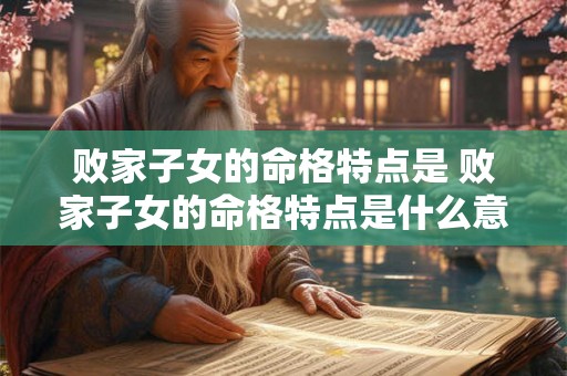 败家子女的命格特点是 败家子女的命格特点是什么意思 败家子女的命格特点是 败家子女的命格特点是什么意思