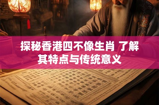 探秘香港四不像生肖 了解其特点与传统意义 探秘香港四不像生肖 了解其特点与传统意义