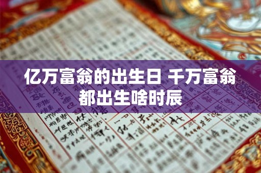 亿万富翁的出生日 千万富翁都出生啥时辰 亿万富翁的出生日 千万富翁都出生啥时辰