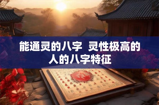 能通灵的八字 灵性极高的人的八字特征 能通灵的八字 灵性极高的人的八字特征