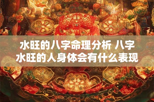 水旺的八字命理分析 八字水旺的人身体会有什么表现