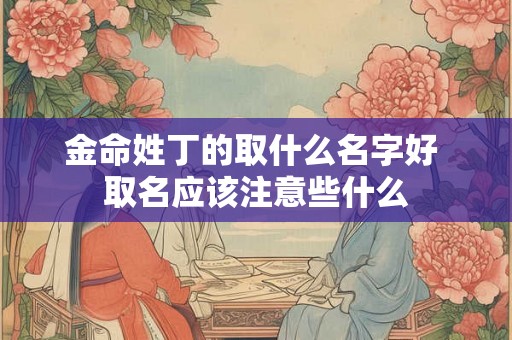 金命姓丁的取什么名字好 取名应该注意些什么 金命姓丁的取什么名字好 取名应该注意些什么