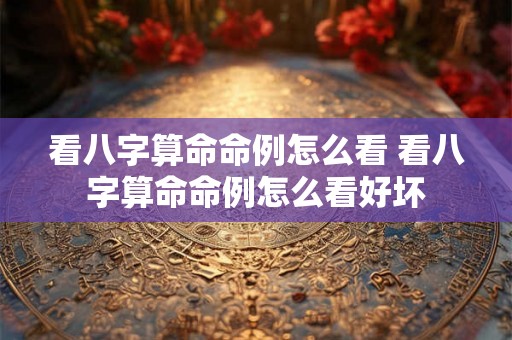 看八字算命命例怎么看 看八字算命命例怎么看好坏 看八字算命命例怎么看 看八字算命命例怎么看好坏