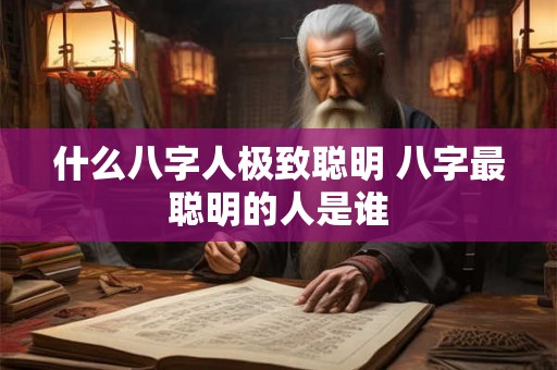 什么八字人极致聪明 八字最聪明的人是谁 什么八字人极致聪明 八字最聪明的人是谁