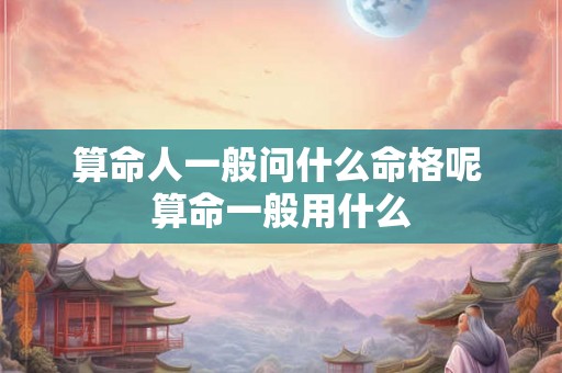 算命人一般问什么命格呢 算命一般用什么 算命人一般问什么命格呢 算命一般用什么