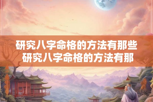 研究八字命格的方法有那些 研究八字命格的方法有那些书 研究八字命格的方法有那些 研究八字命格的方法有那些书