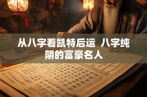 从八字看凯特后运 八字纯阴的富豪名人 从八字看凯特后运 八字纯阴的富豪名人